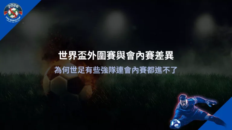 世界盃外圍賽與會內賽差異說明圖,解析強隊在外圍賽階段出局的原因