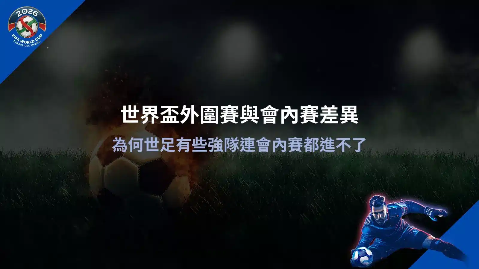 世界盃外圍賽與會內賽差異說明圖,解析強隊在外圍賽階段出局的原因